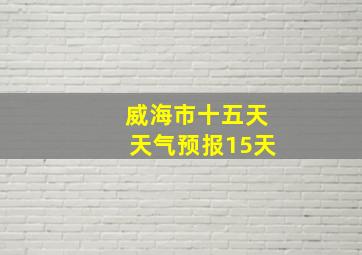 威海市十五天天气预报15天