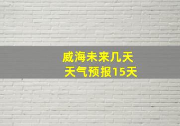 威海未来几天天气预报15天