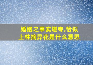 婚姻之事实堪夸,恰似上林摘异花是什么意思