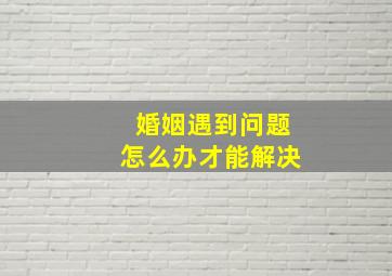 婚姻遇到问题怎么办才能解决