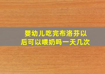 婴幼儿吃完布洛芬以后可以喂奶吗一天几次