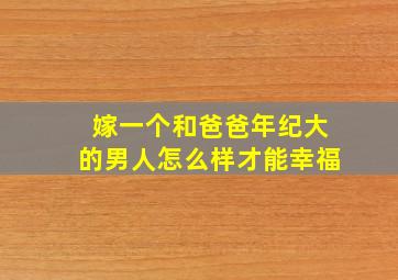 嫁一个和爸爸年纪大的男人怎么样才能幸福