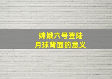 嫦娥六号登陆月球背面的意义