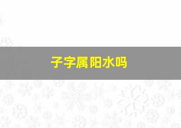 子字属阳水吗