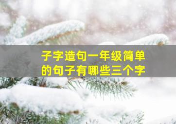 子字造句一年级简单的句子有哪些三个字