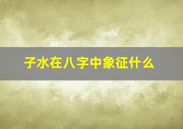 子水在八字中象征什么