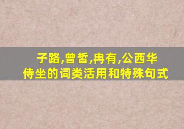 子路,曾皙,冉有,公西华侍坐的词类活用和特殊句式