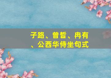 子路、曾皙、冉有、公西华侍坐句式