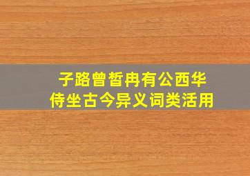 子路曾皙冉有公西华侍坐古今异义词类活用