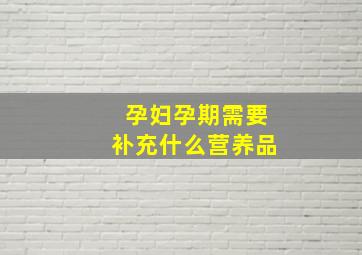 孕妇孕期需要补充什么营养品