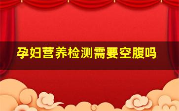 孕妇营养检测需要空腹吗