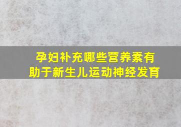 孕妇补充哪些营养素有助于新生儿运动神经发育