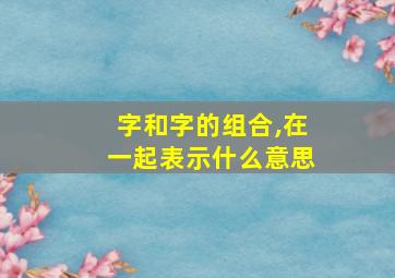 字和字的组合,在一起表示什么意思