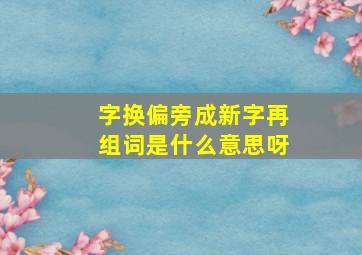 字换偏旁成新字再组词是什么意思呀