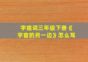 字组词三年级下册《宇宙的另一边》怎么写