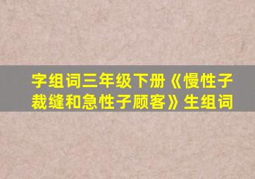 字组词三年级下册《慢性子裁缝和急性子顾客》生组词