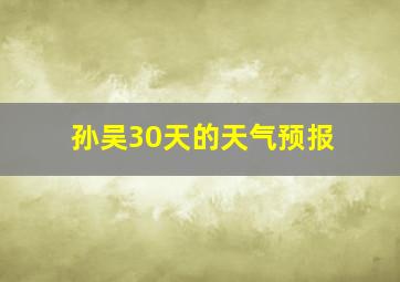 孙吴30天的天气预报