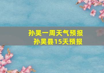 孙吴一周天气预报孙吴县15天预报