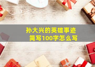 孙大兴的英雄事迹简写100字怎么写