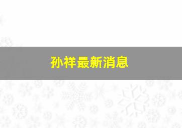 孙祥最新消息