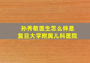 孙秀敏医生怎么样是复旦大学附属儿科医院