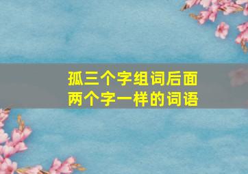 孤三个字组词后面两个字一样的词语