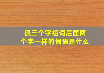 孤三个字组词后面两个字一样的词语是什么