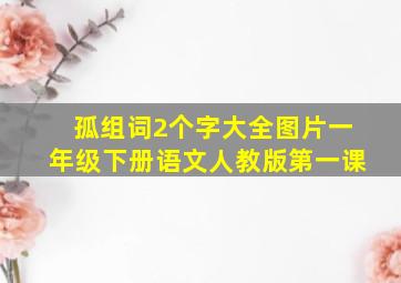 孤组词2个字大全图片一年级下册语文人教版第一课