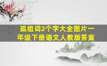 孤组词2个字大全图片一年级下册语文人教版答案