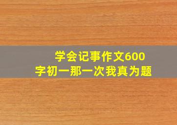 学会记事作文600字初一那一次我真为题