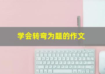 学会转弯为题的作文