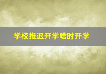 学校推迟开学啥时开学