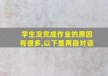 学生没完成作业的原因有很多,以下是两段对话