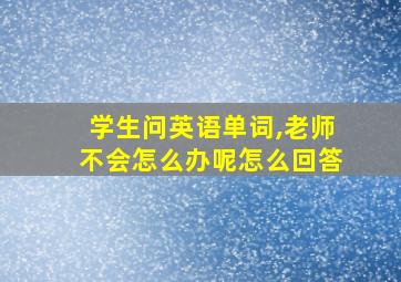 学生问英语单词,老师不会怎么办呢怎么回答