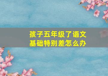 孩子五年级了语文基础特别差怎么办