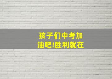 孩子们中考加油吧!胜利就在