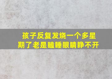 孩子反复发烧一个多星期了老是瞌睡眼睛睁不开