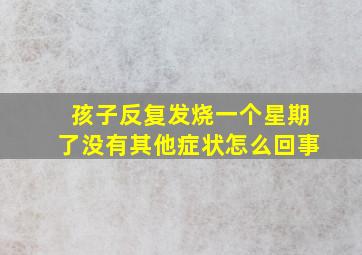 孩子反复发烧一个星期了没有其他症状怎么回事