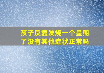 孩子反复发烧一个星期了没有其他症状正常吗