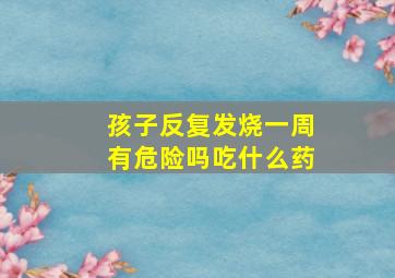 孩子反复发烧一周有危险吗吃什么药