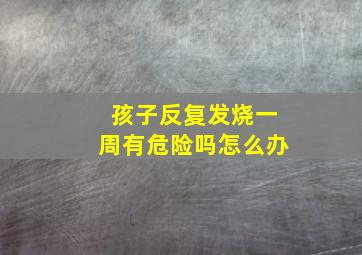 孩子反复发烧一周有危险吗怎么办