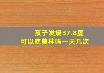 孩子发烧37.8度可以吃美林吗一天几次