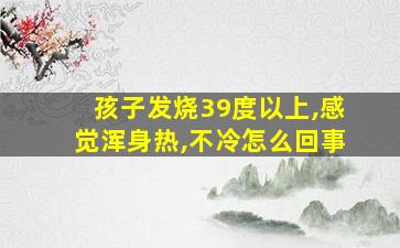 孩子发烧39度以上,感觉浑身热,不冷怎么回事