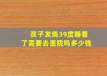 孩子发烧39度睡着了需要去医院吗多少钱