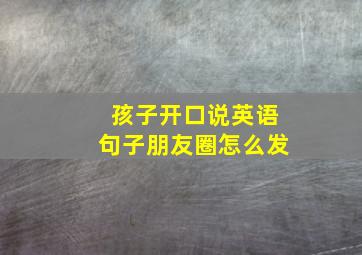 孩子开口说英语句子朋友圈怎么发