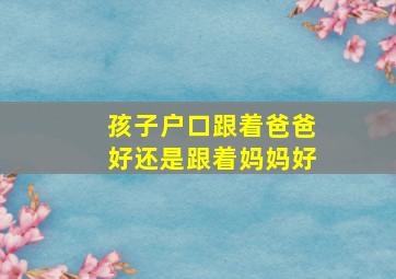 孩子户口跟着爸爸好还是跟着妈妈好