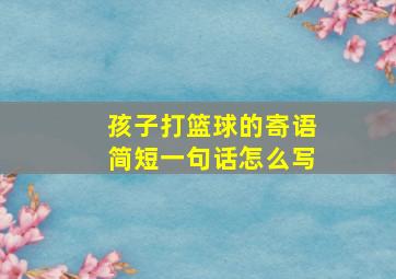 孩子打篮球的寄语简短一句话怎么写