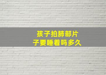 孩子拍肺部片子要睡着吗多久