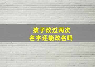 孩子改过两次名字还能改名吗