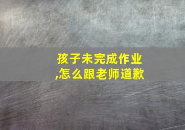 孩子未完成作业,怎么跟老师道歉